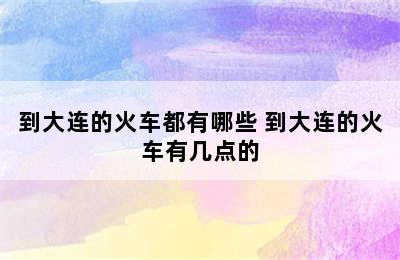 到大连的火车都有哪些 到大连的火车有几点的